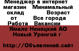 Менеджер в интернет - магазин › Минимальный оклад ­ 2 000 › Возраст от ­ 18 - Все города Работа » Вакансии   . Ямало-Ненецкий АО,Новый Уренгой г.